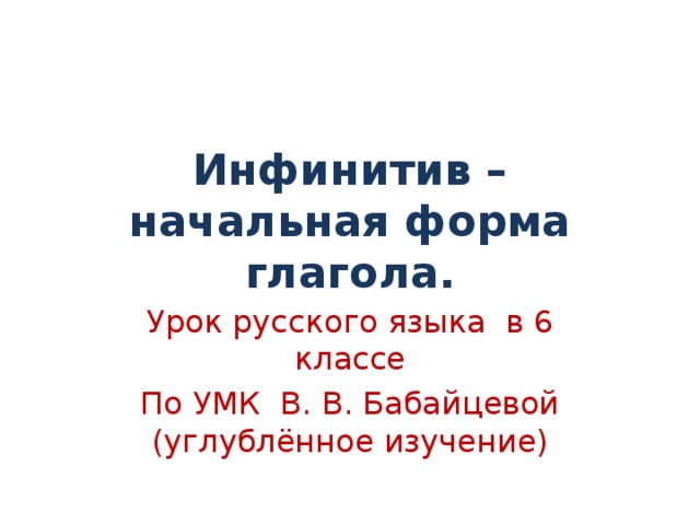 Инфинитив – начальная форма глагола. Урок русского языка в 6 классе По УМК В. В. Бабайцевой (углублённое изучение) 