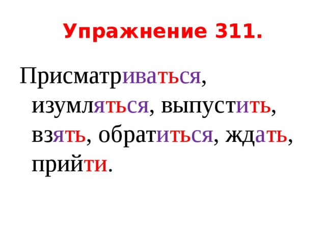 Упражнение 311. Присматр ива ть ся , изумл я ть ся , выпуст и ть , вз я ть , обрат и ть ся , жд а ть , прий ти . 