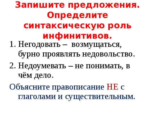 Запишите предложения. Определите синтаксическую роль инфинитивов. Негодовать – возмущаться, бурно проявлять недовольство. Недоумевать – не понимать, в чём дело. Объясните правописание НЕ с глаголами и существительным. 