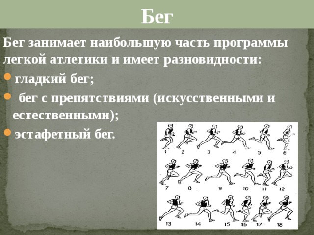 Бег Бег занимает наибольшую часть программы легкой атлетики и имеет разновидности: гладкий бег;  бег с препятствиями (искусственными и естественными); эстафетный бег.  