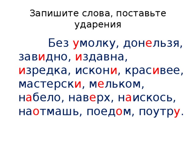 Запишите слова, поставьте ударения  Без у молку, дон е льзя, зав и дно, и здавна, и зредка, искон и , крас и вее, мастерск и , м е льком, н а бело, нав е рх, н а искось, на о тмашь, поед о м, поутр у . 