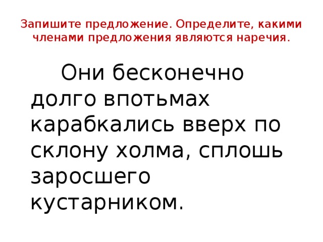 Запишите предложение. Определите, какими членами предложения являются наречия.  Они бесконечно долго впотьмах карабкались вверх по склону холма, сплошь заросшего кустарником. 