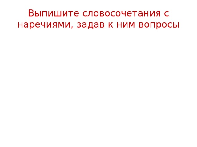 Выпишите словосочетания с наречиями, задав к ним вопросы 