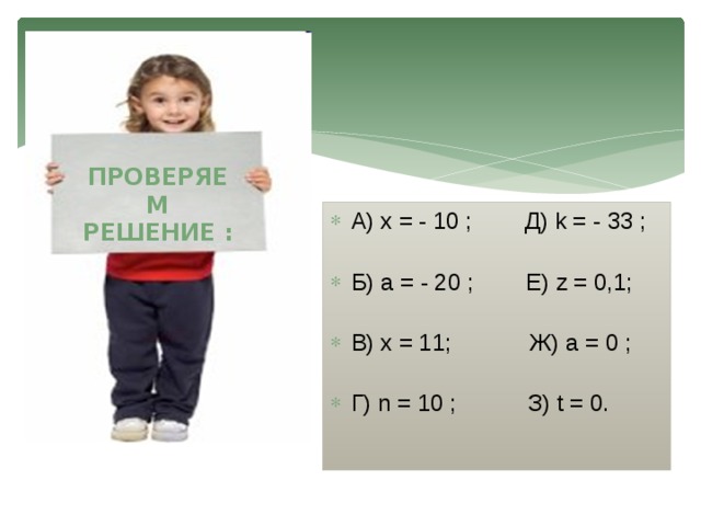 ПРОВЕРЯЕМ РЕШЕНИЕ : А) х = - 10 ; Д) k = - 33 ; Б) а = - 20 ; Е) z = 0,1; В) х = 11; Ж) а = 0 ; Г) n = 10 ; З) t = 0. 