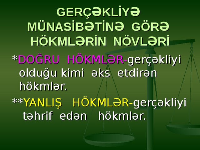  GERÇƏKLİYƏ MÜNASİBƏTİNƏ GÖRƏ HÖKMLƏRİN NÖVLƏRİ * DOĞRU HÖKMLƏR- gerçəkliyi  olduğu kimi əks etdirən hökmlər. ** YANLIŞ HÖKMLƏR- gerçəkliyi  təhrif edən hökmlər. 