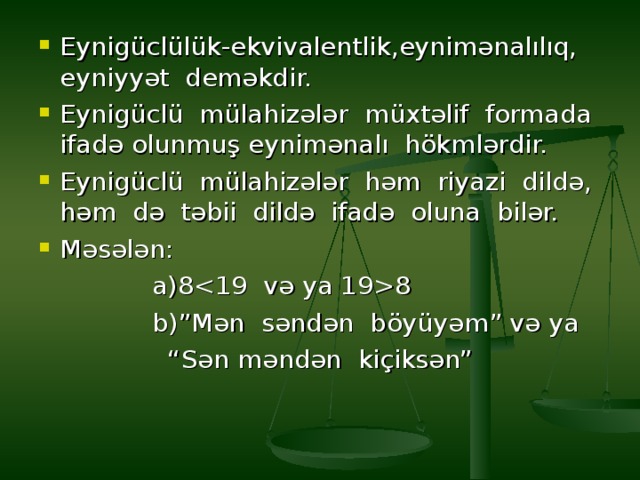 Eynigüclülük-ekvivalentlik,eynimənalılıq, eyniyyət deməkdir. Eynigüclü mülahizələr müxtəlif formada ifadə olunmuş eynimənalı hökmlərdir. Eynigüclü mülahizələr həm riyazi dildə, həm də təbii dildə ifadə oluna bilər. Məsələn:  a)8  8  b)”Mən səndən böyüyəm” və ya “ Sən məndən kiçiksən” 