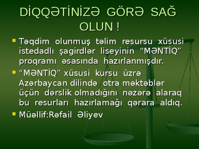 DİQQƏTİNİZƏ GÖRƏ SAĞ OLUN ! Təqdim olunmuş təlim resursu xüsusi istedadlı şagirdlər liseyinin “MƏNTİQ” proqramı əsasında hazırlanmışdır. “ MƏNTİQ” xüsusi kursu üzrə Azərbaycan dilində otra məktəblər üçün dərslik olmadığını nəzərə alaraq bu resurları hazırlamağı qərara aldıq. Müəllif:Rəfail Əliyev 