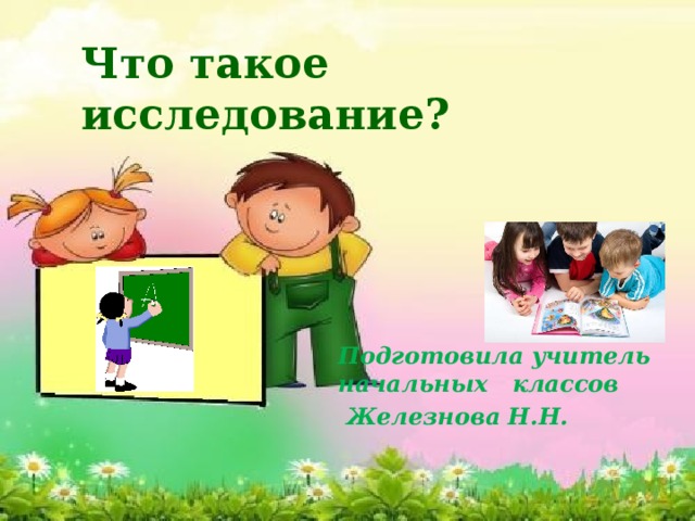 Что такое исследование? ? Подготовила учитель начальных классов  Железнова Н.Н. 