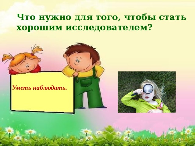 Что нужно для того, чтобы стать хорошим исследователем? Уметь наблюдать. 