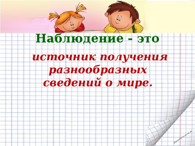 Наблюдение - это  источник получения разнообразных сведений о мире.   