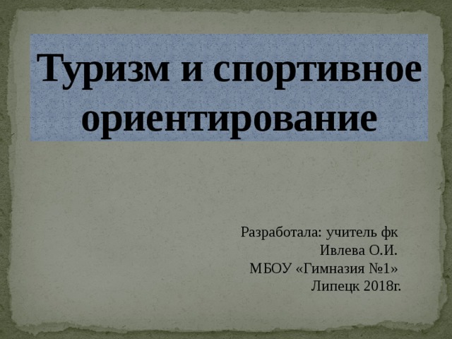        Туризм и спортивное ориентирование Разработала: учитель фк Ивлева О.И. МБОУ «Гимназия №1» Липецк 2018г. 