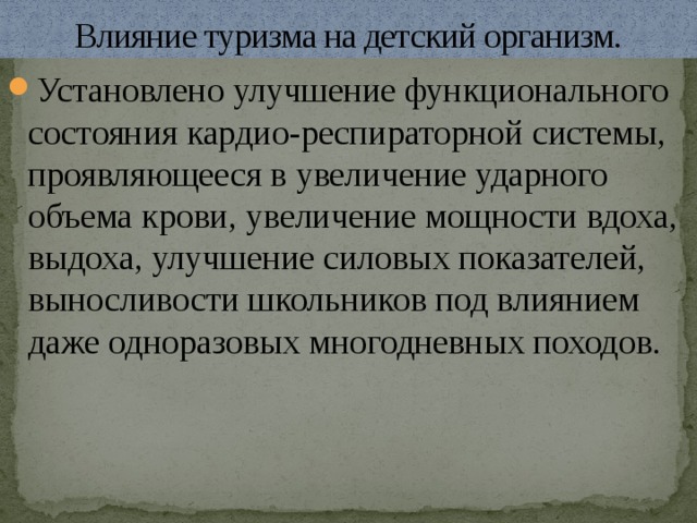Влияние туризма на детский организм. Установлено улучшение функционального состояния кардио-респираторной системы, проявляющееся в увеличение ударного объема крови, увеличение мощности вдоха, выдоха, улучшение силовых показателей, выносливости школьников под влиянием даже одноразовых многодневных походов. 