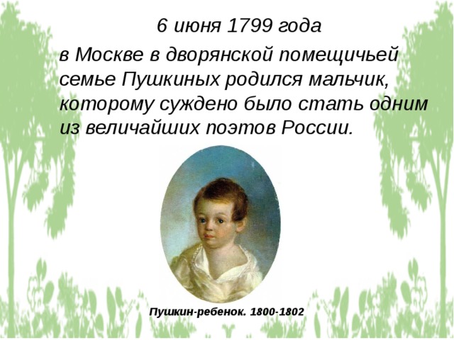 6 июня 1799 года  в Москве в дворянской помещичьей семье Пушкиных родился мальчик, которому суждено было стать одним из величайших поэтов России. Пушкин-ребенок. 1800-1802 