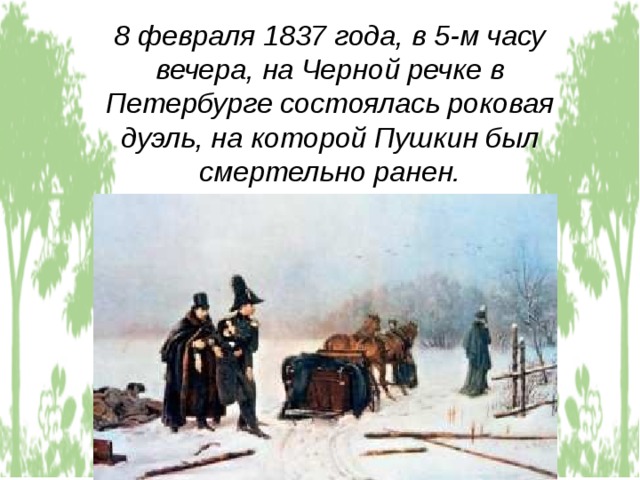8 февраля 1837 года, в 5-м часу вечера, на Черной речке в Петербурге состоялась роковая дуэль, на которой Пушкин был смертельно ранен. 