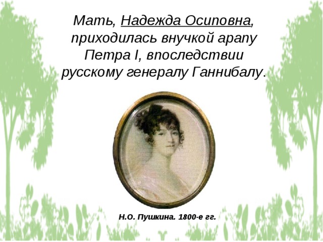 Мать, Надежда Осиповна , приходилась внучкой арапу Петра I , впоследствии русскому генералу Ганнибалу . Н.О. Пушкина. 1800-е гг. 
