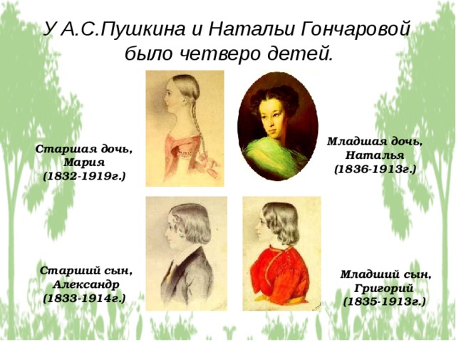 У А.С.Пушкина и Натальи Гончаровой  было четверо детей. Младшая дочь, Наталья (1836-1913г.) Старшая дочь, Мария (1832-1919г.) Старший сын, Александр (1833-1914г.) Младший сын, Григорий (1835-1913г.)  