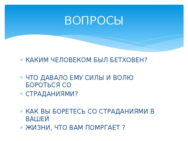 ВОПРОСЫ КАКИМ ЧЕЛОВЕКОМ БЫЛ БЕТХОВЕН? ЧТО ДАВАЛО ЕМУ СИЛЫ И ВОЛЮ БОРОТЬСЯ СО СТРАДАНИЯМИ? КАК ВЫ БОРЕТЕСЬ СО СТРАДАНИЯМИ В ВАШЕЙ ЖИЗНИ, ЧТО ВАМ ПОМРГАЕТ ? 