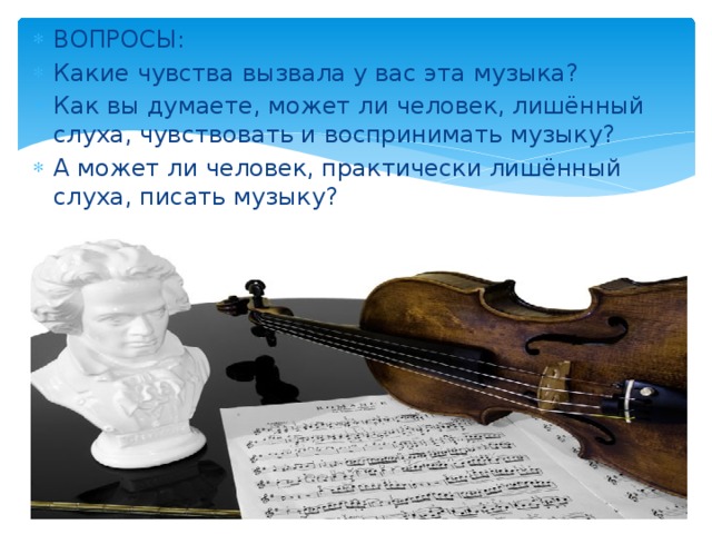 ВОПРОСЫ: Какие чувства вызвала у вас эта музыка? Как вы думаете, может ли человек, лишённый слуха, чувствовать и воспринимать музыку? А может ли человек, практически лишённый слуха, писать музыку? 