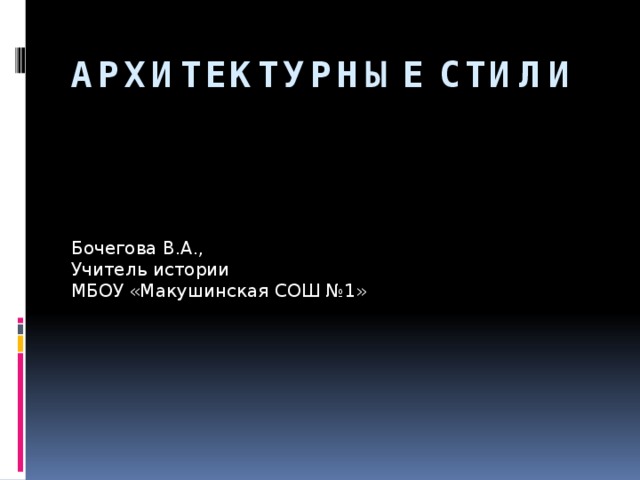 Архитектурные стили Бочегова В.А., Учитель истории МБОУ «Макушинская СОШ №1» 