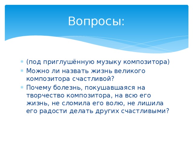 Вопросы: (под приглушённую музыку композитора) Можно ли назвать жизнь великого композитора счастливой? Почему болезнь, покушавшаяся на творчество композитора, на всю его жизнь, не сломила его волю, не лишила его радости делать других счастливыми? 