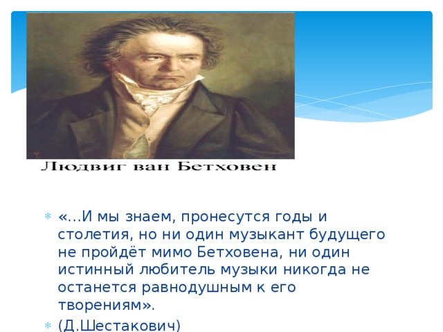 «…И мы знаем, пронесутся годы и столетия, но ни один музыкант будущего не пройдёт мимо Бетховена, ни один истинный любитель музыки никогда не останется равнодушным к его творениям». (Д.Шестакович) 