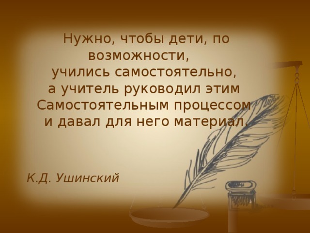 Нужно, чтобы дети, по возможности, учились самостоятельно, а учитель руководил этим Самостоятельным процессом и давал для него материал. К.Д. Ушинский 