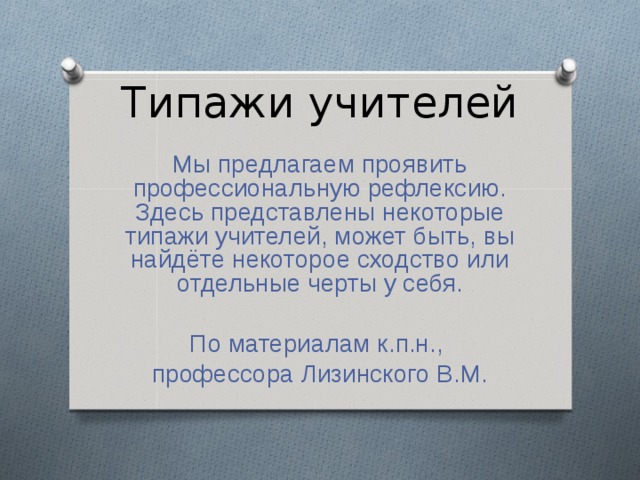 Типажи учителей Мы предлагаем проявить профессиональную рефлексию. Здесь представлены некоторые типажи учителей, может быть, вы найдёте некоторое сходство или отдельные черты у себя. По материалам к.п.н., профессора Лизинского В.М. 