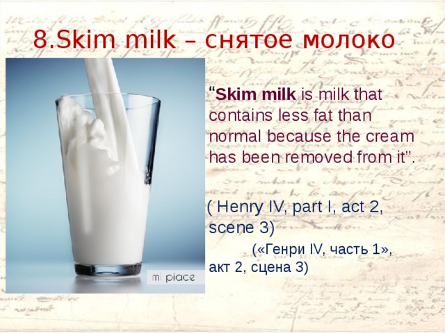 8.Skim milk – снятое молоко   “ Skim milk is milk that contains less fat than normal because the cream has been removed from it”.  ( Henry IV, part I, act 2, scene 3) («Генри IV, часть 1», акт 2, сцена 3) 