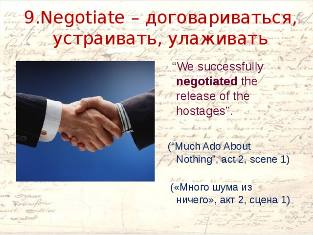 9.Negotiate – договариваться, устраивать, улаживать  “ We successfully negotiated the release of the hostages”.  (“Much Ado About Nothing”, act 2, scene 1)   («Много шума из ничего», акт 2, сцена 1) 