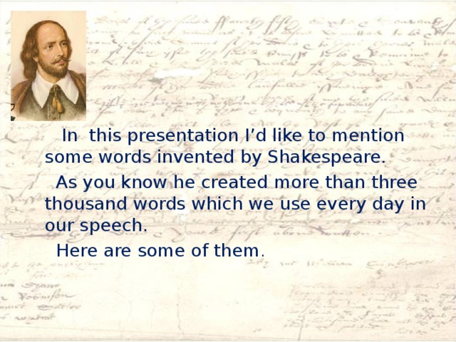  In this presentation I’d like to mention some words invented by Shakespeare.  As you know he created more than three thousand words which we use every day in our speech.  Here are some of them . 
