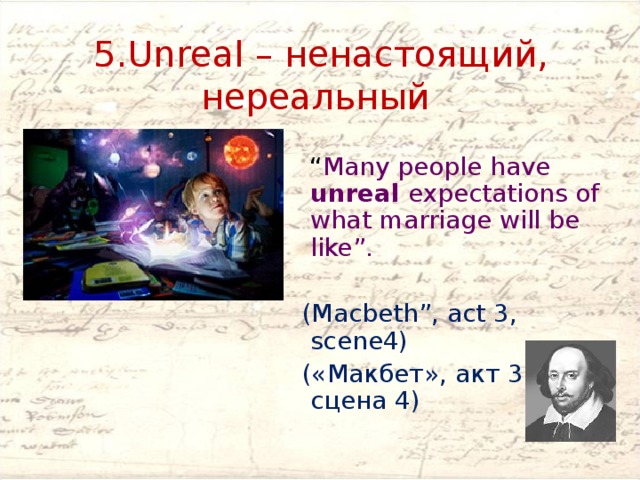 5.Unreal – ненастоящий, нереальный “ Many people have unreal expectations of what marriage will be like”.  (Macbeth”, act 3, scene4)  («Макбет», акт 3, сцена 4) 