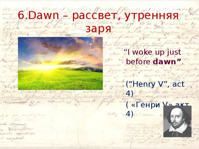 6.Dawn – рассвет, утренняя заря  “ I woke up just before dawn” .   “ I woke up just before dawn” .    “ I woke up just before dawn” .    “ I woke up just before dawn” .   (“Henry V”, act 4)  ( «Генри V»,акт 4)  (“Henry V”, act 4)  ( «Генри V»,акт 4)   (“Henry V”, act 4)  ( «Генри V»,акт 4)   (“Henry V”, act 4)  ( «Генри V»,акт 4)  