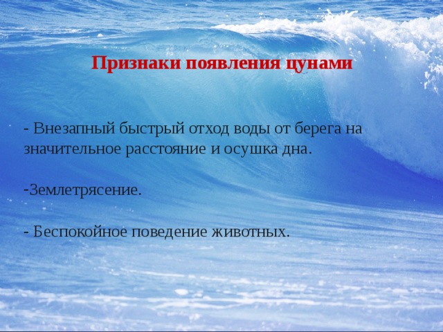 Признаки появления цунами - Внезапный быстрый отход воды от берега на значительное расстояние и осушка дна. Землетрясение. - Беспокойное поведение животных. 