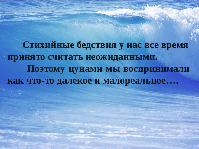  Стихийные бедствия у нас все время принято считать неожиданными.  Поэтому цунами мы воспринимали как что-то далекое и малореальное…. 