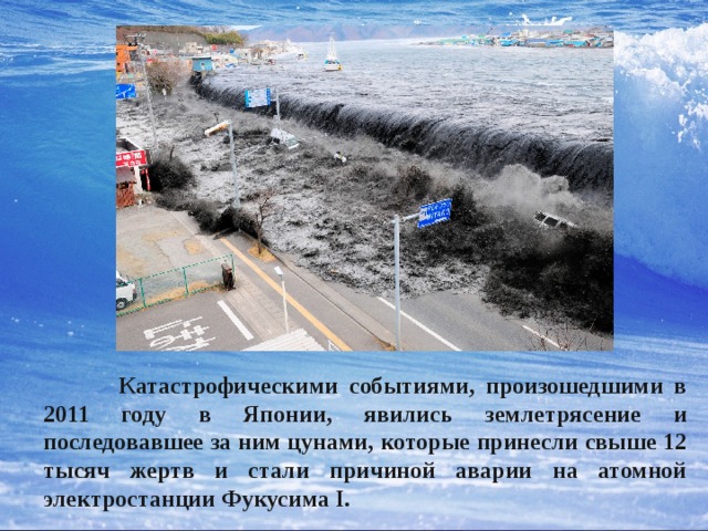  Катастрофическими событиями, произошедшими в 2011 году в Японии, явились землетрясение и последовавшее за ним цунами, которые принесли свыше 12 тысяч жертв и стали причиной аварии на атомной электростанции Фукусима I. 