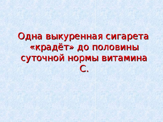  Одна выкуренная сигарета «крадёт» до половины суточной нормы витамина С. 