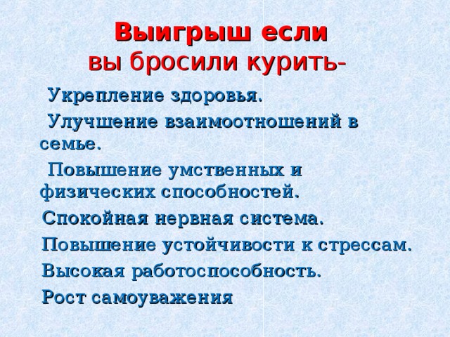 Выигрыш если  вы бросили курить-   Укрепление здоровья.  Улучшение взаимоотношений в семье.  Повышение умственных и физических способностей.  Спокойная нервная система.  Повышение устойчивости к стрессам.  Высокая работоспособность.  Рост самоуважения 