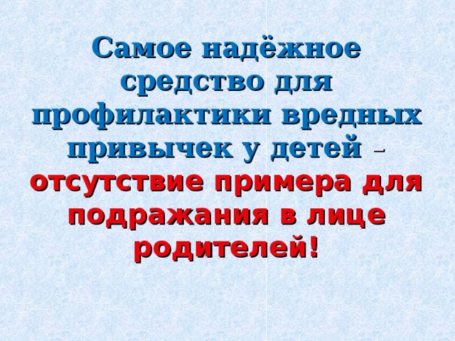 Самое надёжное средство для профилактики вредных привычек у детей – отсутствие примера для подражания в лице родителей! 