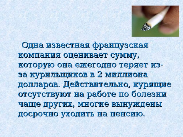   Одна известная французская компания оценивает сумму, которую она ежегодно теряет из-за курильщиков в 2 миллиона долларов. Действительно, курящие отсутствуют на работе по болезни чаще других, многие вынуждены досрочно уходить на пенсию. 