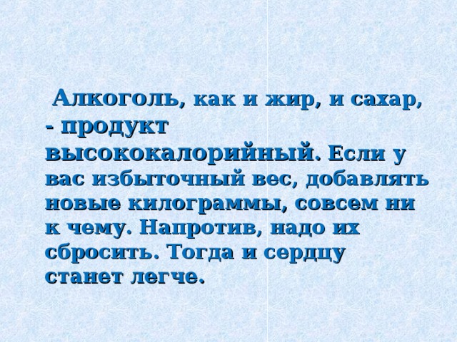  Алкоголь , как и жир, и сахар, - продукт высококалорийный . Если у вас избыточный вес, добавлять новые килограммы, совсем ни к чему. Напротив, надо их сбросить. Тогда и сердцу станет легче.  