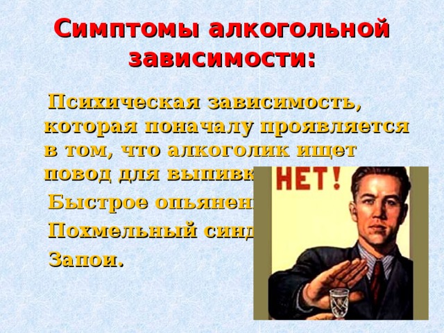 Симптомы алкогольной зависимости:  Психическая зависимость, которая поначалу проявляется в том, что алкоголик ищет повод для выпивки.  Быстрое опьянение.  Похмельный синдром.  Запои.  