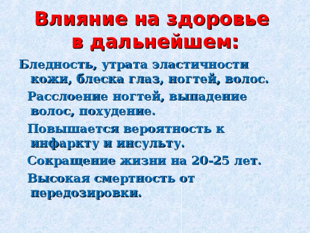 Влияние на здоровье   в дальнейшем: Бледность, утрата эластичности кожи, блеска глаз, ногтей, волос.  Расслоение ногтей, выпадение волос, похудение.  Повышается вероятность к инфаркту и инсульту.  Сокращение жизни на 20-25 лет.  Высокая смертность от передозировки.  