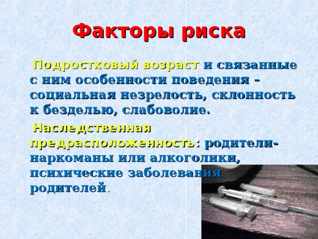 Факторы риска  Подростковый возраст  и связанные с ним особенности поведения – социальная незрелость, склонность к безделью, слабоволие.  Наследственная предрасположенность : родители-наркоманы или алкоголики, психические заболевания родителей .  