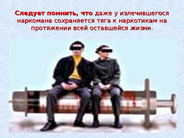 Следует помнить, что даже у излечившегося наркомана сохраняется тяга к наркотикам на протяжении всей оставшейся жизни. 