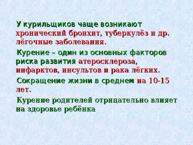  У курильщиков чаще возникают хронический бронхит, туберкулёз и др. лёгочные заболевания.  Курение – один из основных факторов риска развития атеросклероза, инфарктов, инсультов и рака лёгких.  Сокращение жизни в среднем на 10-15 лет.  Курение родителей отрицательно влияет на здоровье ребёнка 