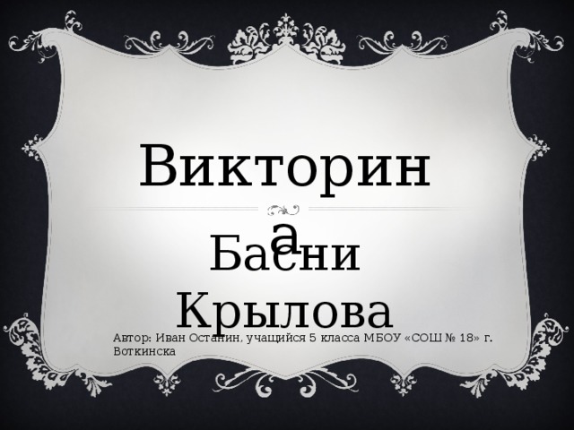 Викторина Басни Крылова Автор: Иван Останин, учащийся 5 класса МБОУ «СОШ № 18» г. Воткинска 