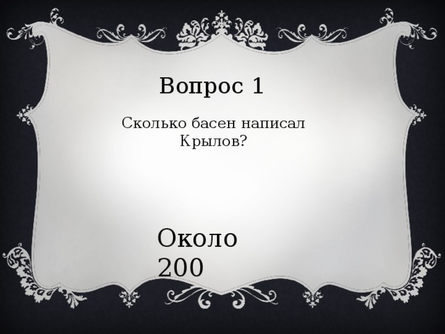 Вопрос 1 Сколько басен написал Крылов? Около 200 