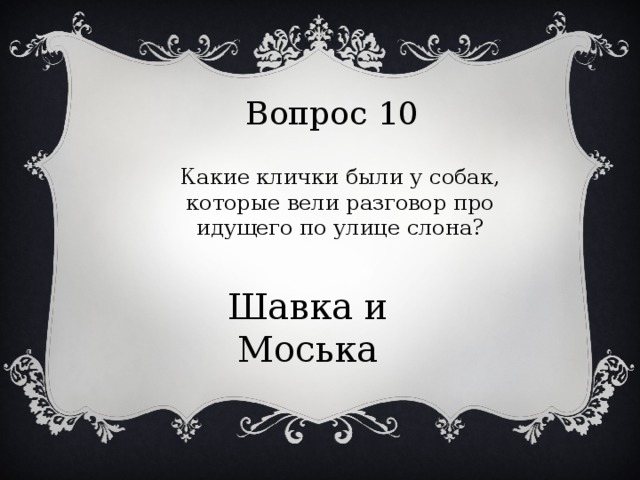 Вопрос 10 Какие клички были у собак, которые вели разговор про идущего по улице слона? Шавка и Моська 