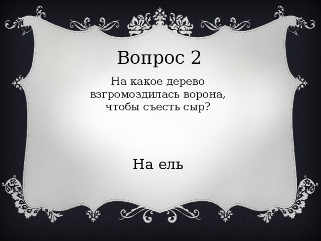 Вопрос 2 На какое дерево взгромоздилась ворона, чтобы съесть сыр? На ель 