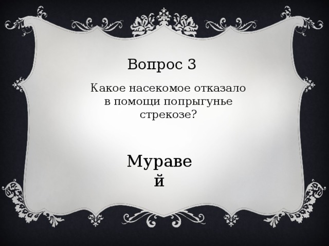 Вопрос 3 Какое насекомое отказало в помощи попрыгунье стрекозе? Муравей 